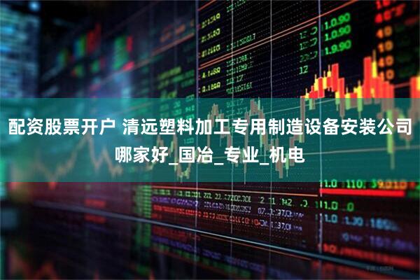 配资股票开户 清远塑料加工专用制造设备安装公司哪家好_国冶_专业_机电