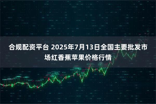 合规配资平台 2025年7月13日全国主要批发市场红香蕉苹果价格行情