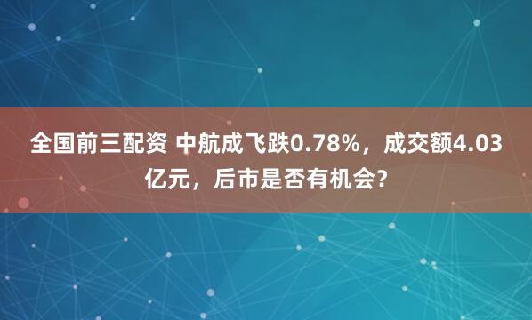 全国前三配资 中航成飞跌0.78%，成交额4.03亿元，后市是否有机会？