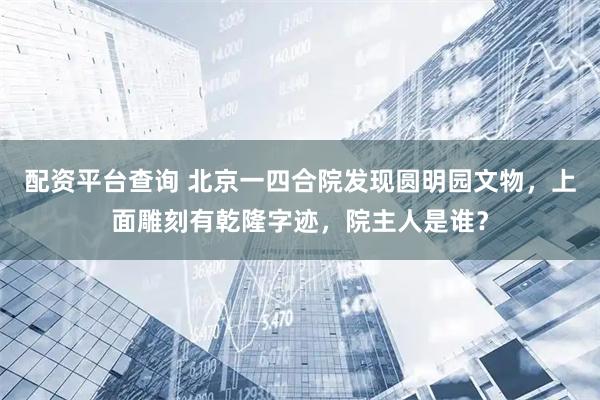 配资平台查询 北京一四合院发现圆明园文物，上面雕刻有乾隆字迹，院主人是谁？